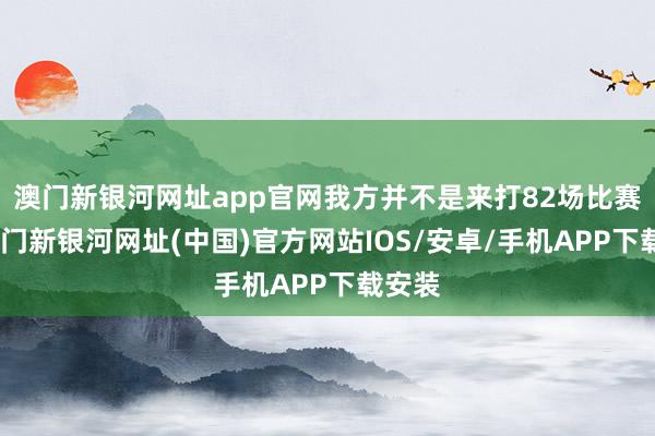 澳门新银河网址app官网我方并不是来打82场比赛的-澳门新银河网址(中国)官方网站IOS/安卓/手机APP下载安装