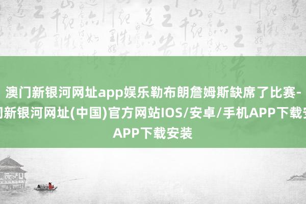 澳门新银河网址app娱乐勒布朗詹姆斯缺席了比赛-澳门新银河网址(中国)官方网站IOS/安卓/手机APP下载安装