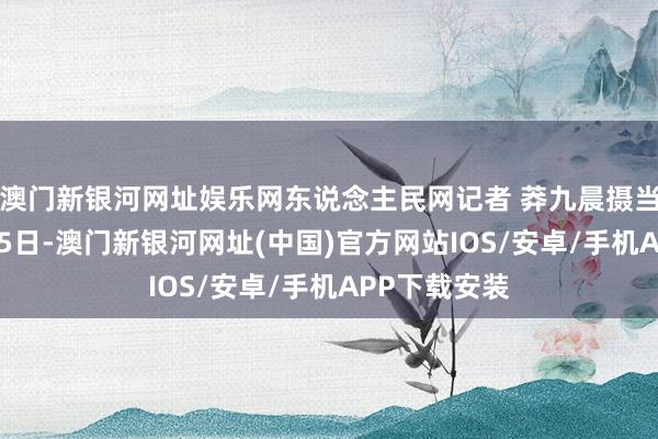 澳门新银河网址娱乐网东说念主民网记者 莽九晨摄当地时代10月5日-澳门新银河网址(中国)官方网站IOS/安卓/手机APP下载安装