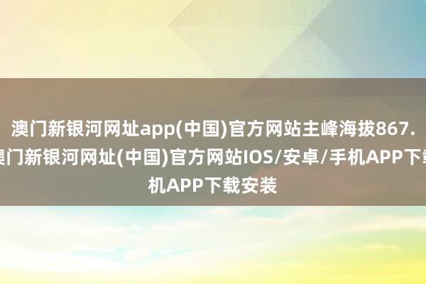 澳门新银河网址app(中国)官方网站主峰海拔867.4米-澳门新银河网址(中国)官方网站IOS/安卓/手机APP下载安装