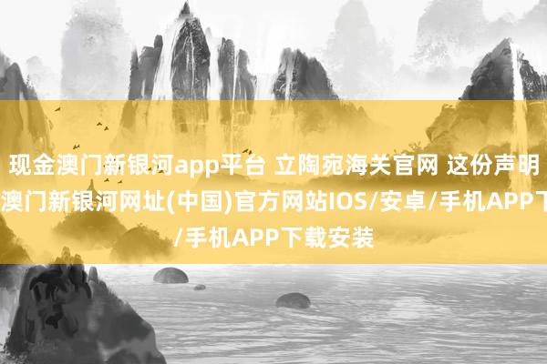 现金澳门新银河app平台 立陶宛海关官网 这份声明先容称-澳门新银河网址(中国)官方网站IOS/安卓/手机APP下载安装