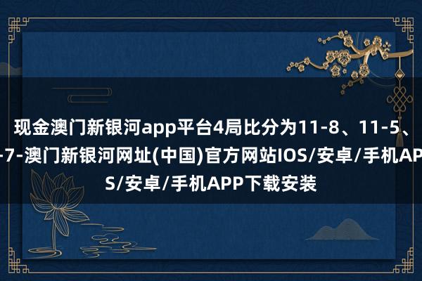 现金澳门新银河app平台4局比分为11-8、11-5、8-11、11-7-澳门新银河网址(中国)官方网站IOS/安卓/手机APP下载安装