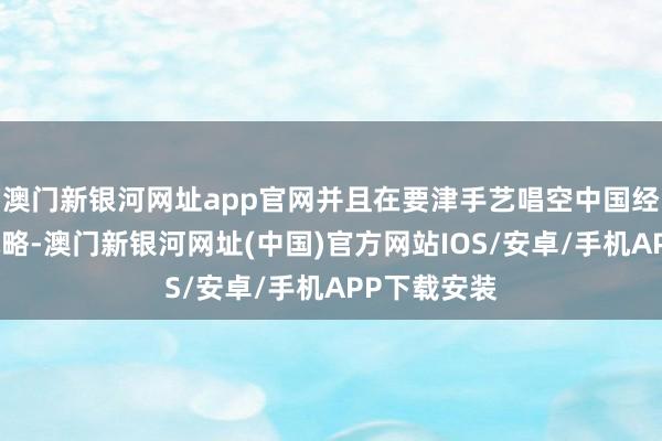 澳门新银河网址app官网并且在要津手艺唱空中国经济和宇宙战略-澳门新银河网址(中国)官方网站IOS/安卓/手机APP下载安装