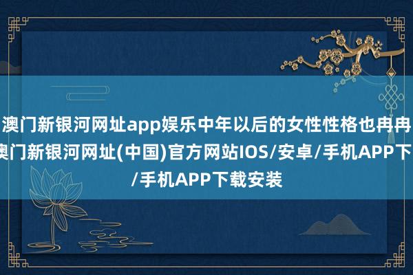 澳门新银河网址app娱乐中年以后的女性性格也冉冉褂讪-澳门新银河网址(中国)官方网站IOS/安卓/手机APP下载安装