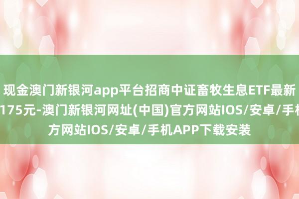 现金澳门新银河app平台招商中证畜牧生息ETF最新单元净值为0.6175元-澳门新银河网址(中国)官方网站IOS/安卓/手机APP下载安装