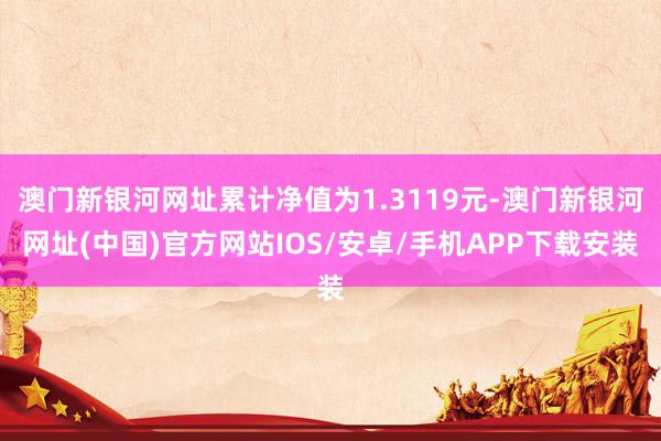 澳门新银河网址累计净值为1.3119元-澳门新银河网址(中国)官方网站IOS/安卓/手机APP下载安装