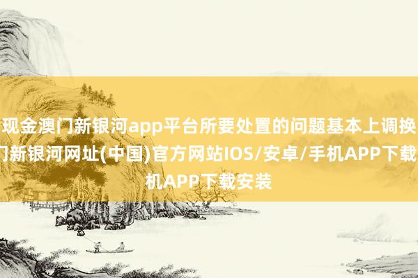 现金澳门新银河app平台所要处置的问题基本上调换-澳门新银河网址(中国)官方网站IOS/安卓/手机APP下载安装