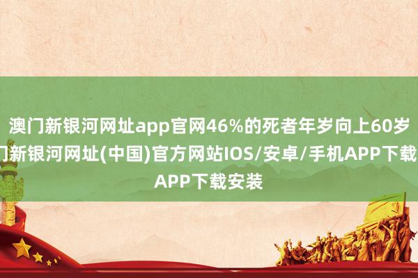 澳门新银河网址app官网46%的死者年岁向上60岁-澳门新银河网址(中国)官方网站IOS/安卓/手机APP下载安装