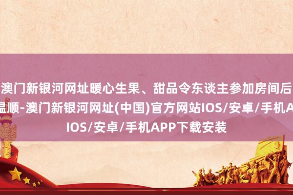 澳门新银河网址暖心生果、甜品令东谈主参加房间后有种回家的温顺-澳门新银河网址(中国)官方网站IOS/安卓/手机APP下载安装