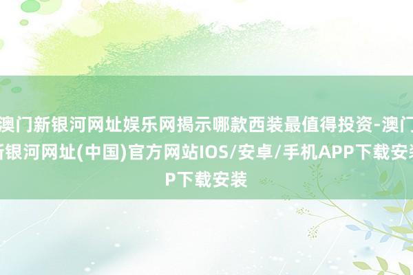 澳门新银河网址娱乐网揭示哪款西装最值得投资-澳门新银河网址(中国)官方网站IOS/安卓/手机APP下载安装