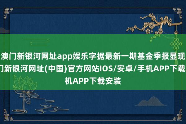 澳门新银河网址app娱乐字据最新一期基金季报显现-澳门新银河网址(中国)官方网站IOS/安卓/手机APP下载安装