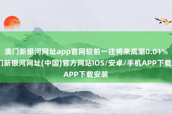 澳门新银河网址app官网较前一往将来高潮0.01%-澳门新银河网址(中国)官方网站IOS/安卓/手机APP下载安装