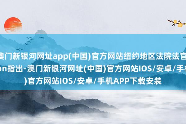 澳门新银河网址app(中国)官方网站纽约地区法院法官Jennifer Rochon指出-澳门新银河网址(中国)官方网站IOS/安卓/手机APP下载安装