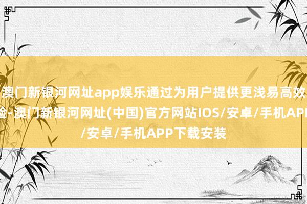 澳门新银河网址app娱乐通过为用户提供更浅易高效的创作体验-澳门新银河网址(中国)官方网站IOS/安卓/手机APP下载安装