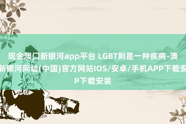 现金澳门新银河app平台 LGBT则是一种疾病-澳门新银河网址(中国)官方网站IOS/安卓/手机APP下载安装