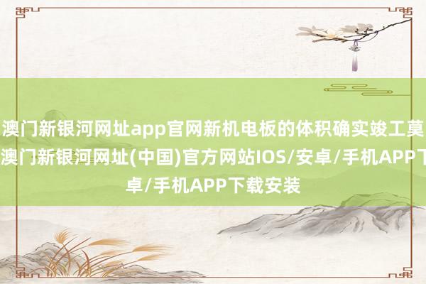 澳门新银河网址app官网新机电板的体积确实竣工莫得变化-澳门新银河网址(中国)官方网站IOS/安卓/手机APP下载安装