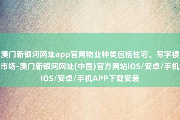 澳门新银河网址app官网物业种类包括住宅、写字楼、工业大厦及市场-澳门新银河网址(中国)官方网站IOS/安卓/手机APP下载安装