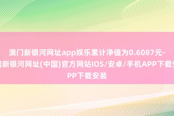 澳门新银河网址app娱乐累计净值为0.6087元-澳门新银河网址(中国)官方网站IOS/安卓/手机APP下载安装