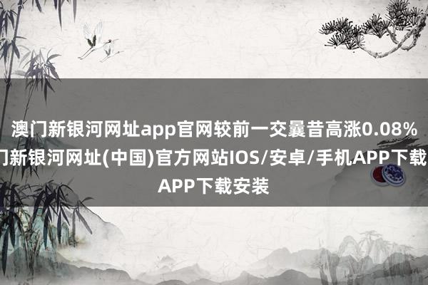 澳门新银河网址app官网较前一交曩昔高涨0.08%-澳门新银河网址(中国)官方网站IOS/安卓/手机APP下载安装