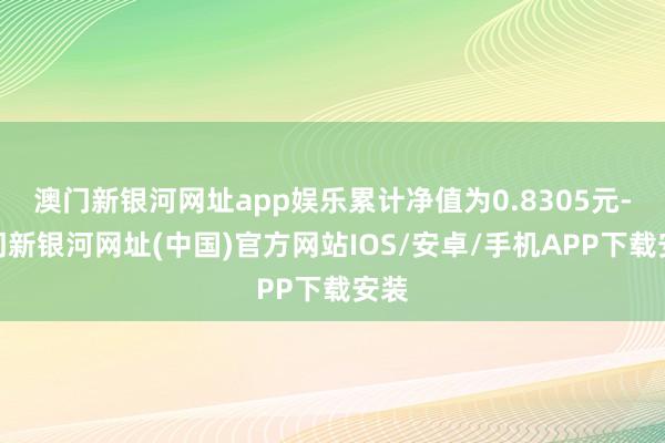 澳门新银河网址app娱乐累计净值为0.8305元-澳门新银河网址(中国)官方网站IOS/安卓/手机APP下载安装