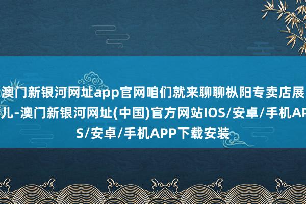 澳门新银河网址app官网咱们就来聊聊枞阳专卖店展柜的那些事儿-澳门新银河网址(中国)官方网站IOS/安卓/手机APP下载安装