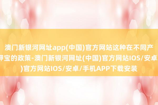 澳门新银河网址app(中国)官方网站这种在不同产物上使用不同赛谈押宝的政策-澳门新银河网址(中国)官方网站IOS/安卓/手机APP下载安装