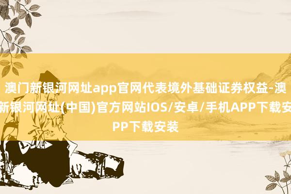 澳门新银河网址app官网代表境外基础证券权益-澳门新银河网址(中国)官方网站IOS/安卓/手机APP下载安装