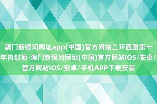 澳门新银河网址app(中国)官方网站二环西路第一高楼云启中心筹谋年内封顶-澳门新银河网址(中国)官方网站IOS/安卓/手机APP下载安装