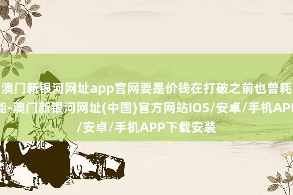 澳门新银河网址app官网要是价钱在打破之前也曾耗掉许多动能-澳门新银河网址(中国)官方网站IOS/安卓/手机APP下载安装