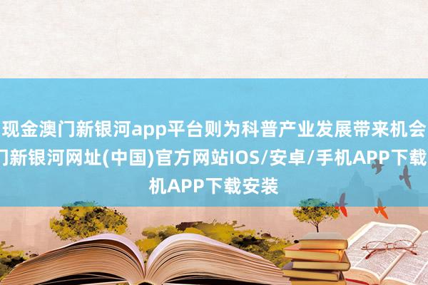 现金澳门新银河app平台则为科普产业发展带来机会-澳门新银河网址(中国)官方网站IOS/安卓/手机APP下载安装