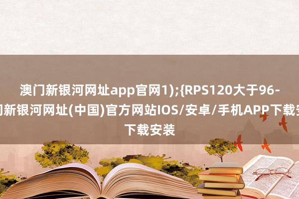 澳门新银河网址app官网1);{RPS120大于96-澳门新银河网址(中国)官方网站IOS/安卓/手机APP下载安装