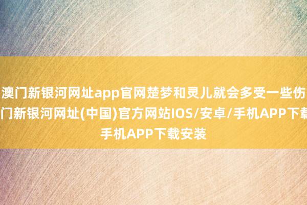 澳门新银河网址app官网楚梦和灵儿就会多受一些伤害-澳门新银河网址(中国)官方网站IOS/安卓/手机APP下载安装