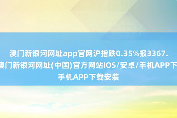 澳门新银河网址app官网沪指跌0.35%报3367.94点-澳门新银河网址(中国)官方网站IOS/安卓/手机APP下载安装