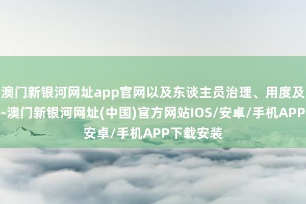 澳门新银河网址app官网以及东谈主员治理、用度及薪酬治理-澳门新银河网址(中国)官方网站IOS/安卓/手机APP下载安装