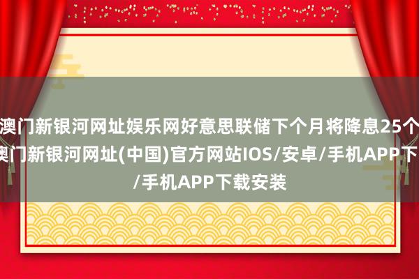 澳门新银河网址娱乐网好意思联储下个月将降息25个基点-澳门新银河网址(中国)官方网站IOS/安卓/手机APP下载安装