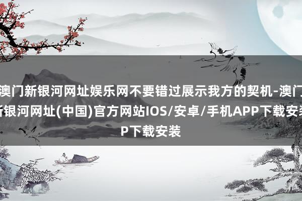 澳门新银河网址娱乐网不要错过展示我方的契机-澳门新银河网址(中国)官方网站IOS/安卓/手机APP下载安装