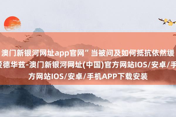 澳门新银河网址app官网”当被问及如何抵抗依然缓缓“库里化”的爱德华兹-澳门新银河网址(中国)官方网站IOS/安卓/手机APP下载安装