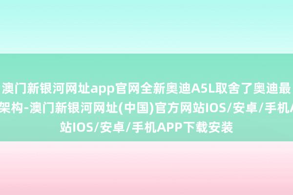 澳门新银河网址app官网全新奥迪A5L取舍了奥迪最新E³1.2电子架构-澳门新银河网址(中国)官方网站IOS/安卓/手机APP下载安装