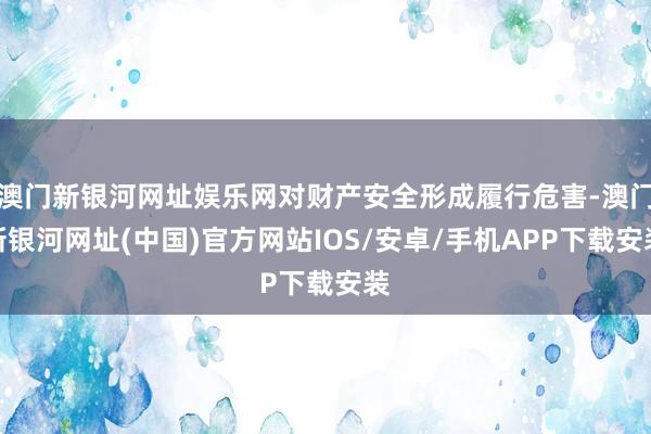 澳门新银河网址娱乐网对财产安全形成履行危害-澳门新银河网址(中国)官方网站IOS/安卓/手机APP下载安装