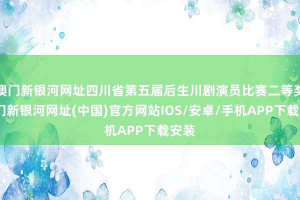 澳门新银河网址四川省第五届后生川剧演员比赛二等奖-澳门新银河网址(中国)官方网站IOS/安卓/手机APP下载安装