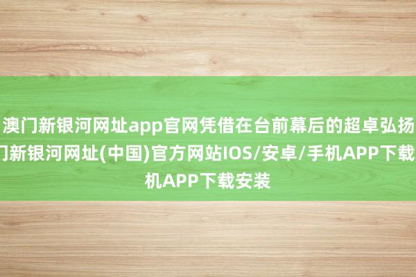 澳门新银河网址app官网凭借在台前幕后的超卓弘扬-澳门新银河网址(中国)官方网站IOS/安卓/手机APP下载安装