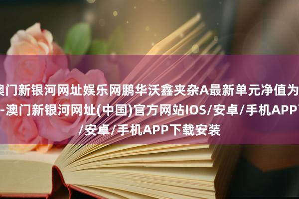 澳门新银河网址娱乐网鹏华沃鑫夹杂A最新单元净值为0.6052元-澳门新银河网址(中国)官方网站IOS/安卓/手机APP下载安装