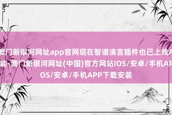 澳门新银河网址app官网现在智谱清言插件也已上线AutoGLM功能-澳门新银河网址(中国)官方网站IOS/安卓/手机APP下载安装