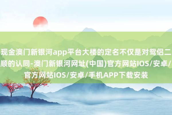 现金澳门新银河app平台大楼的定名不仅是对鸳侣二东说念主对母校孝顺的认同-澳门新银河网址(中国)官方网站IOS/安卓/手机APP下载安装