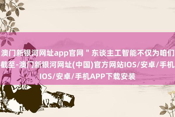 澳门新银河网址app官网＂东谈主工智能不仅为咱们提供了能源和截至-澳门新银河网址(中国)官方网站IOS/安卓/手机APP下载安装