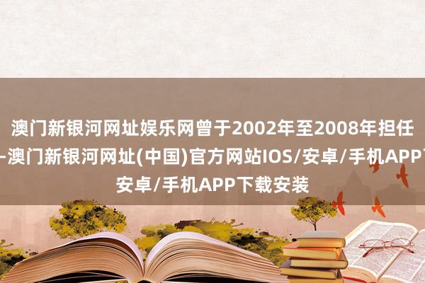 澳门新银河网址娱乐网曾于2002年至2008年担任SEC委员-澳门新银河网址(中国)官方网站IOS/安卓/手机APP下载安装