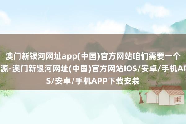 澳门新银河网址app(中国)官方网站咱们需要一个新的增长能源-澳门新银河网址(中国)官方网站IOS/安卓/手机APP下载安装