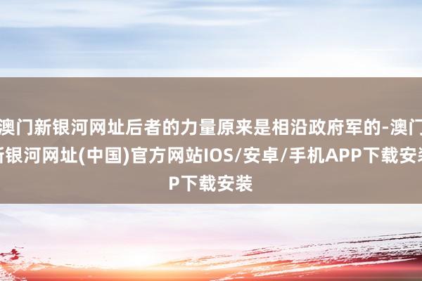 澳门新银河网址后者的力量原来是相沿政府军的-澳门新银河网址(中国)官方网站IOS/安卓/手机APP下载安装