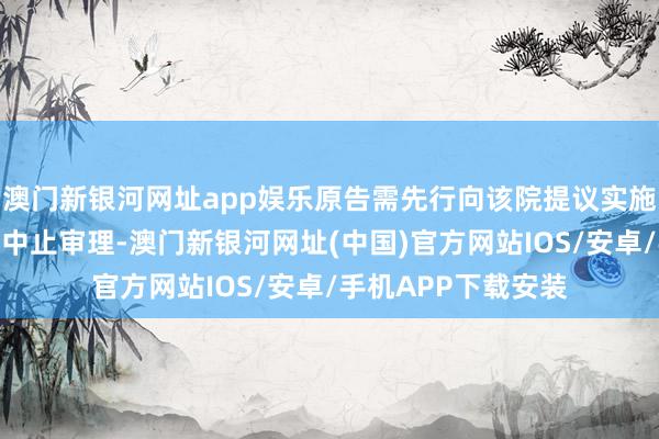 澳门新银河网址app娱乐原告需先行向该院提议实施异议为由肯求案件中止审理-澳门新银河网址(中国)官方网站IOS/安卓/手机APP下载安装