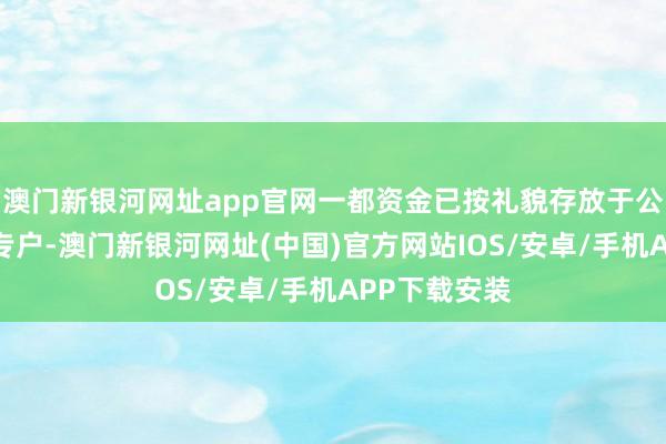 澳门新银河网址app官网一都资金已按礼貌存放于公司召募资金专户-澳门新银河网址(中国)官方网站IOS/安卓/手机APP下载安装